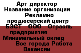 Арт-директор › Название организации ­ Рекламно-продюсерский центр "БЭСТ", ООО › Отрасль предприятия ­ Event › Минимальный оклад ­ 25 000 - Все города Работа » Вакансии   